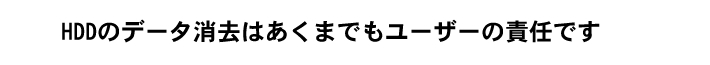 HDDのデータ消去はあくまでもユーザーの責任です