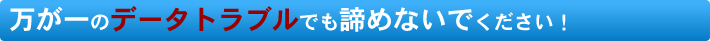 万が一のデータトラブルでも諦めないでください！